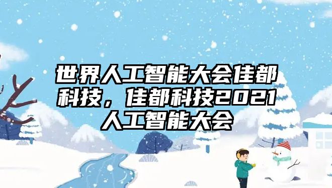 世界人工智能大會佳都科技，佳都科技2021人工智能大會