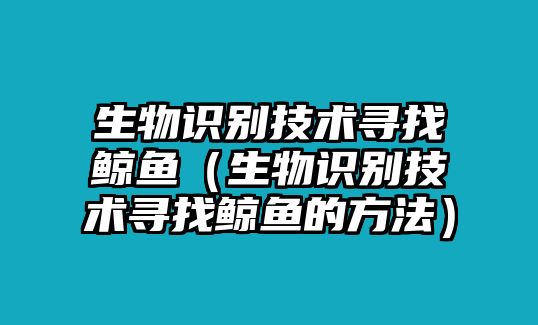 生物識別技術(shù)尋找鯨魚（生物識別技術(shù)尋找鯨魚的方法）