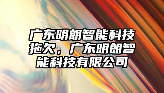 廣東明朗智能科技拖欠，廣東明朗智能科技有限公司