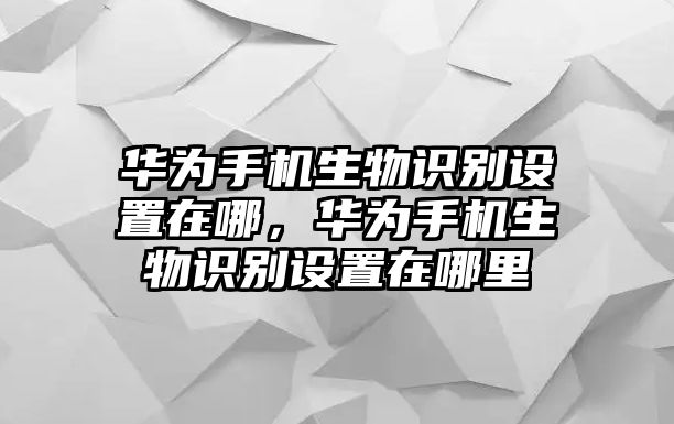 華為手機(jī)生物識別設(shè)置在哪，華為手機(jī)生物識別設(shè)置在哪里