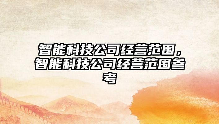 智能科技公司經(jīng)營范圍，智能科技公司經(jīng)營范圍參考