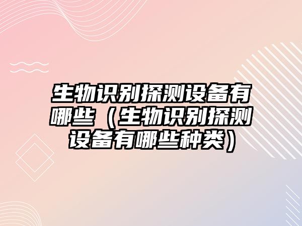 生物識(shí)別探測(cè)設(shè)備有哪些（生物識(shí)別探測(cè)設(shè)備有哪些種類）