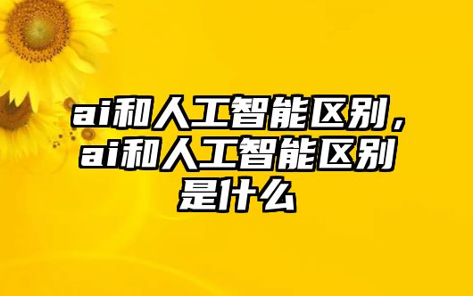 ai和人工智能區(qū)別，ai和人工智能區(qū)別是什么