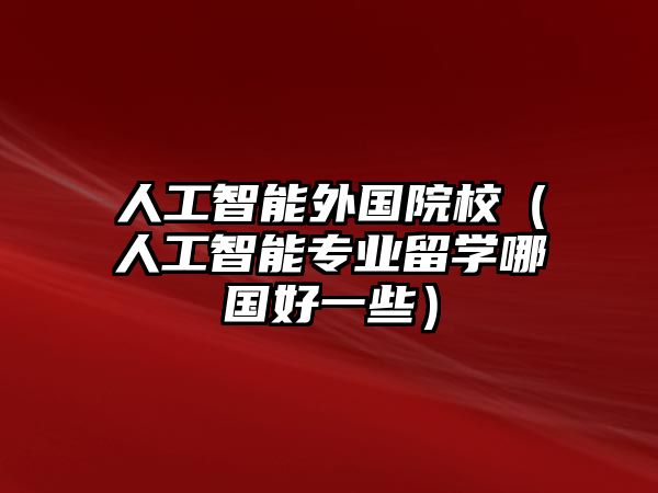 人工智能外國(guó)院校（人工智能專(zhuān)業(yè)留學(xué)哪國(guó)好一些）