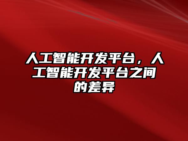 人工智能開發(fā)平臺(tái)，人工智能開發(fā)平臺(tái)之間的差異