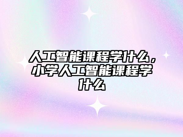 人工智能課程學(xué)什么，小學(xué)人工智能課程學(xué)什么