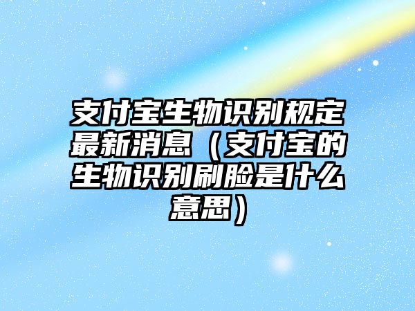 支付寶生物識(shí)別規(guī)定最新消息（支付寶的生物識(shí)別刷臉是什么意思）