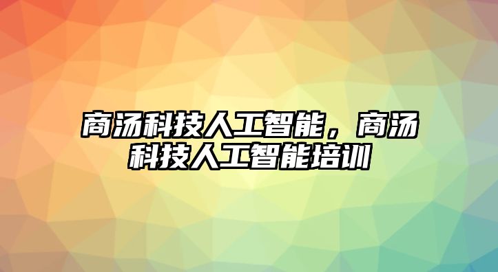 商湯科技人工智能，商湯科技人工智能培訓(xùn)