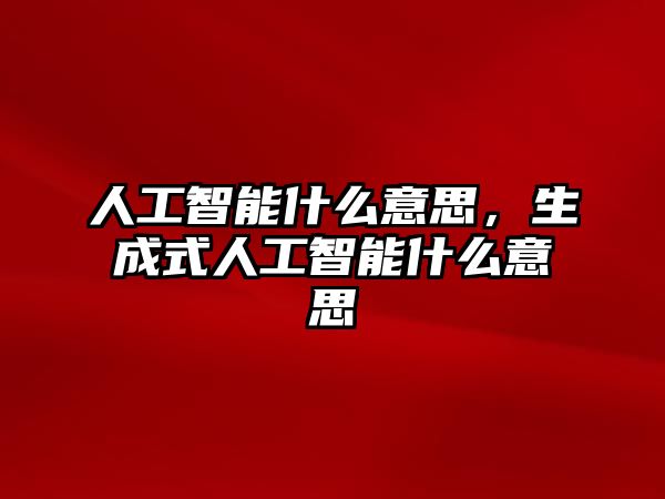 人工智能什么意思，生成式人工智能什么意思