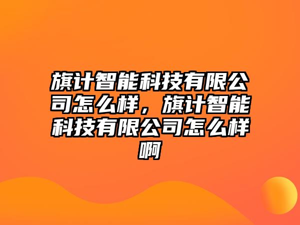 旗計智能科技有限公司怎么樣，旗計智能科技有限公司怎么樣啊