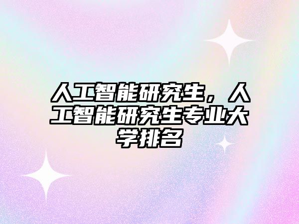 人工智能研究生，人工智能研究生專(zhuān)業(yè)大學(xué)排名