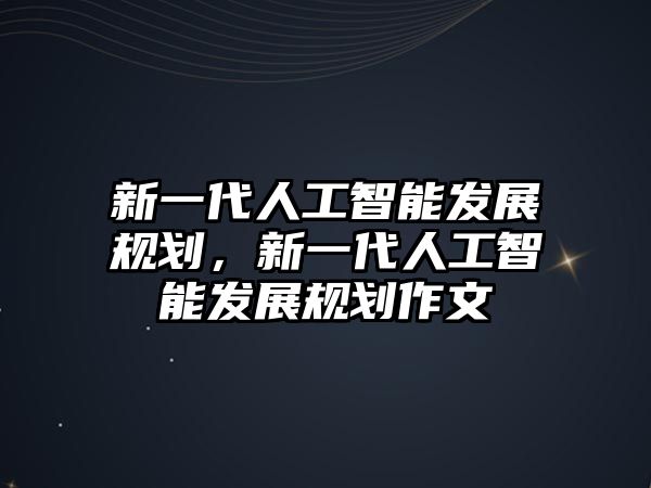 新一代人工智能發(fā)展規(guī)劃，新一代人工智能發(fā)展規(guī)劃作文