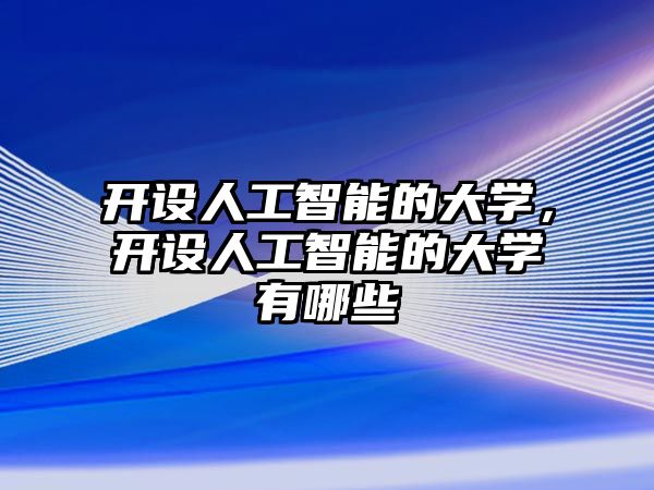 開設(shè)人工智能的大學(xué)，開設(shè)人工智能的大學(xué)有哪些