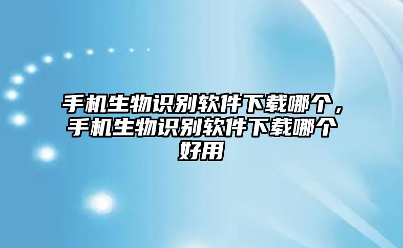 手機(jī)生物識別軟件下載哪個(gè)，手機(jī)生物識別軟件下載哪個(gè)好用