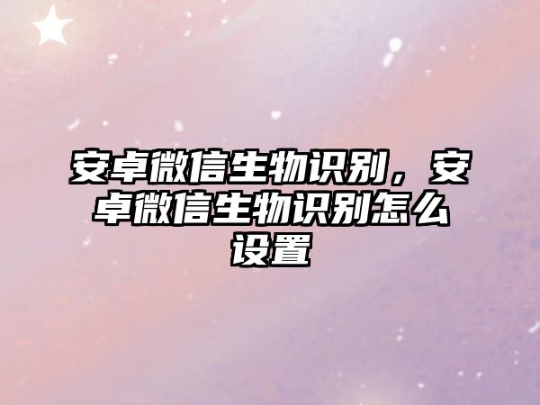 安卓微信生物識別，安卓微信生物識別怎么設(shè)置