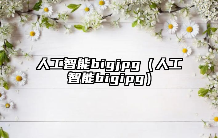 人工智能bigjpg（人工智能bigipg）