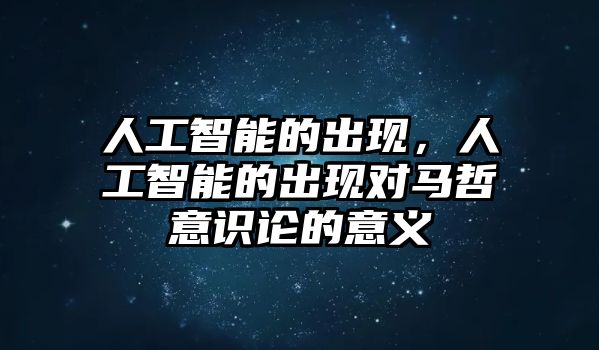 人工智能的出現(xiàn)，人工智能的出現(xiàn)對馬哲意識論的意義