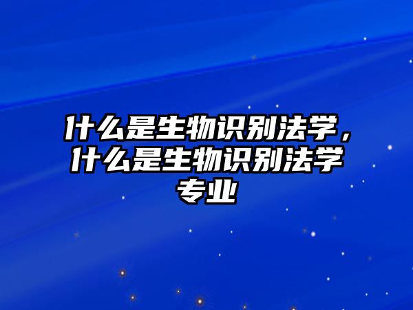 什么是生物識別法學(xué)，什么是生物識別法學(xué)專業(yè)