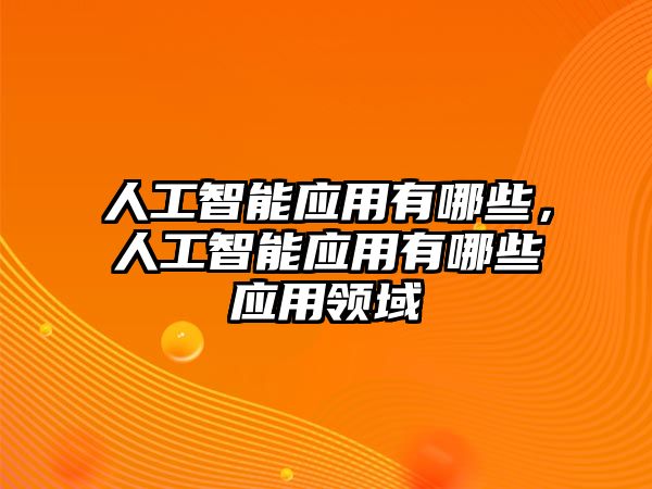 人工智能應(yīng)用有哪些，人工智能應(yīng)用有哪些應(yīng)用領(lǐng)域