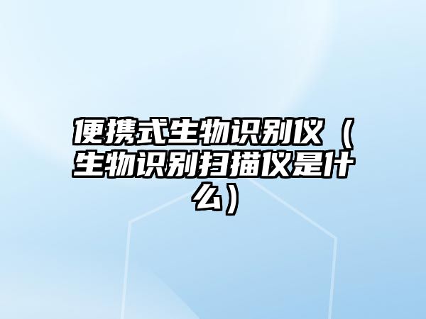 便攜式生物識別儀（生物識別掃描儀是什么）