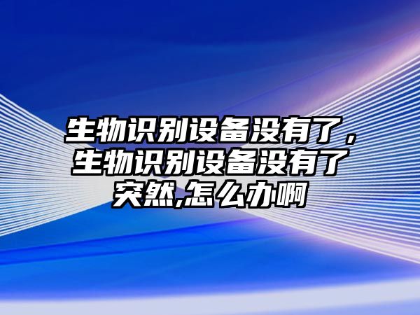 生物識別設(shè)備沒有了，生物識別設(shè)備沒有了突然,怎么辦啊