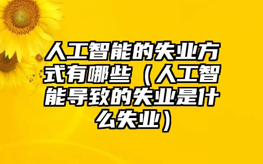 人工智能的失業(yè)方式有哪些（人工智能導致的失業(yè)是什么失業(yè)）