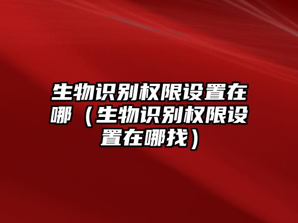 生物識別權(quán)限設(shè)置在哪（生物識別權(quán)限設(shè)置在哪找）