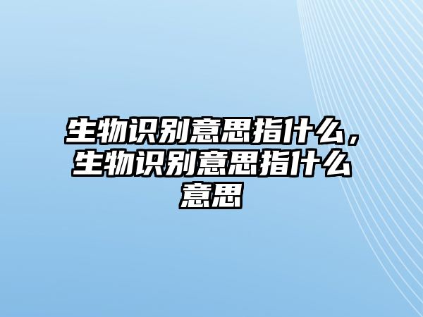 生物識別意思指什么，生物識別意思指什么意思