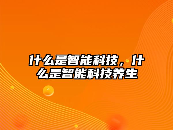 什么是智能科技，什么是智能科技養(yǎng)生