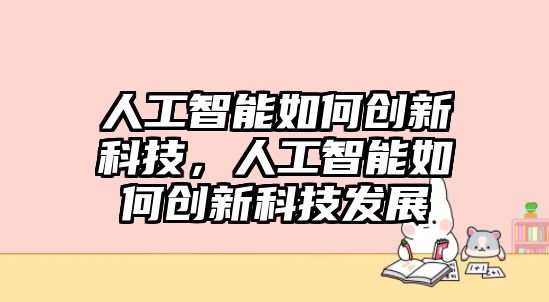 人工智能如何創(chuàng)新科技，人工智能如何創(chuàng)新科技發(fā)展