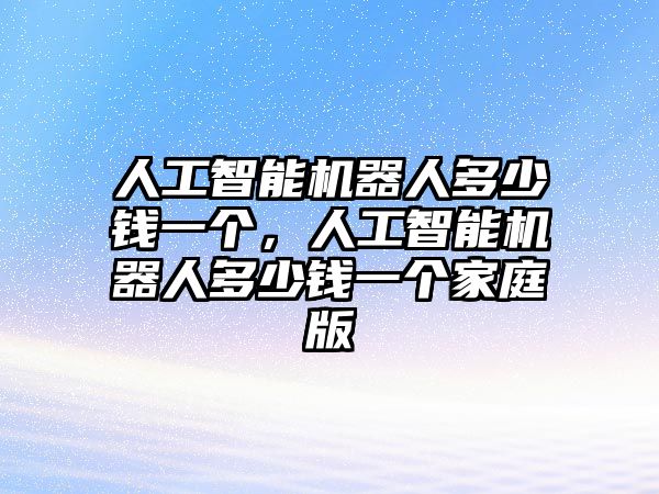 人工智能機(jī)器人多少錢一個，人工智能機(jī)器人多少錢一個家庭版