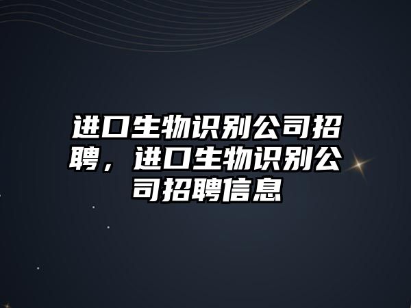 進(jìn)口生物識(shí)別公司招聘，進(jìn)口生物識(shí)別公司招聘信息