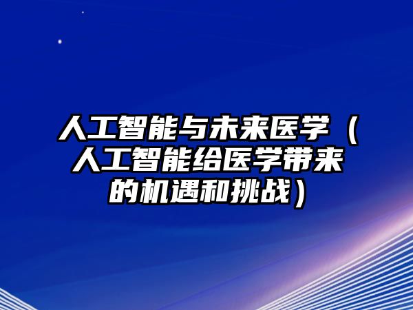 人工智能與未來(lái)醫(yī)學(xué)（人工智能給醫(yī)學(xué)帶來(lái)的機(jī)遇和挑戰(zhàn)）