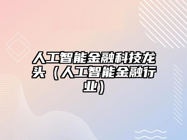 人工智能金融科技龍頭（人工智能金融行業(yè)）