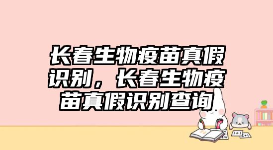 長春生物疫苗真假識別，長春生物疫苗真假識別查詢