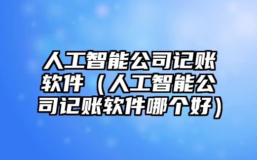 人工智能公司記賬軟件（人工智能公司記賬軟件哪個(gè)好）