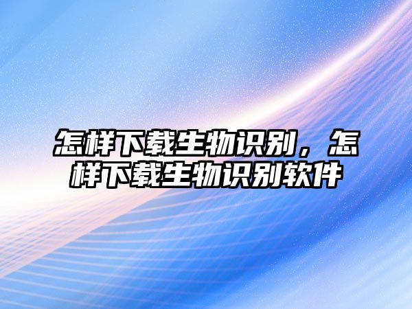 怎樣下載生物識別，怎樣下載生物識別軟件