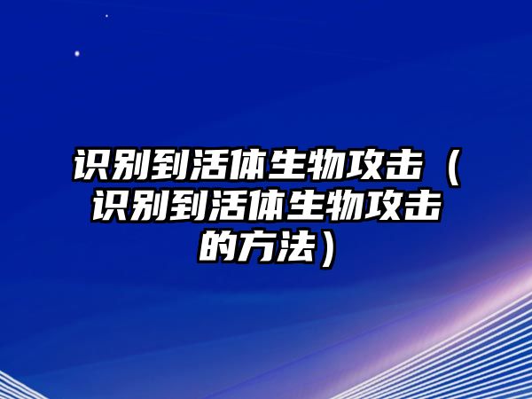 識(shí)別到活體生物攻擊（識(shí)別到活體生物攻擊的方法）