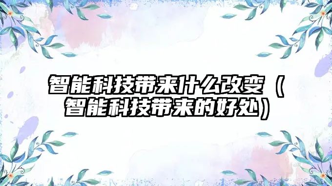 智能科技帶來(lái)什么改變（智能科技帶來(lái)的好處）