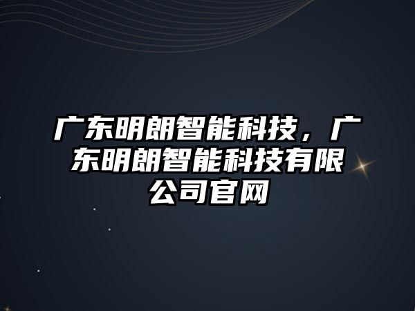 廣東明朗智能科技，廣東明朗智能科技有限公司官網(wǎng)