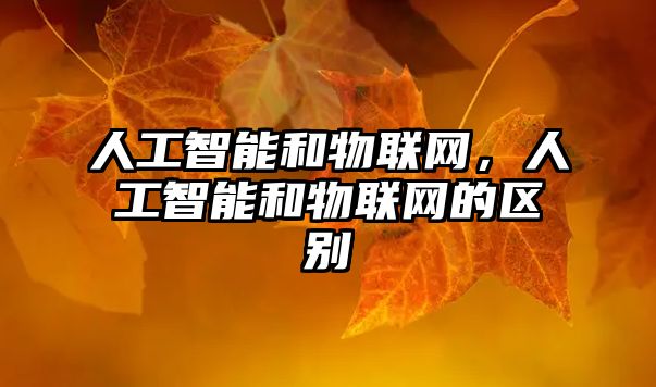 人工智能和物聯(lián)網(wǎng)，人工智能和物聯(lián)網(wǎng)的區(qū)別