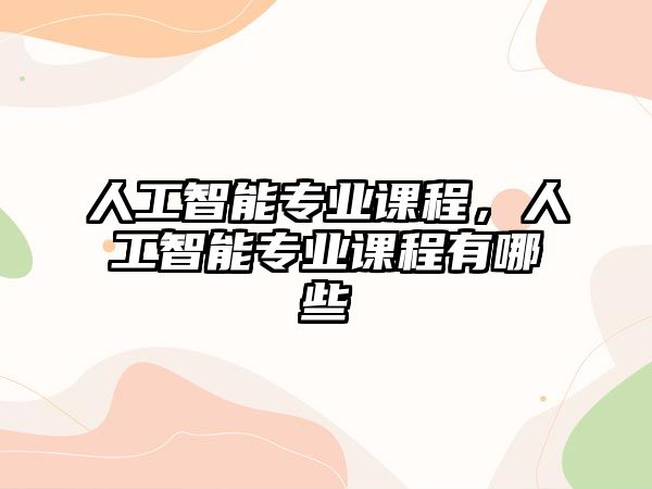 人工智能專業(yè)課程，人工智能專業(yè)課程有哪些