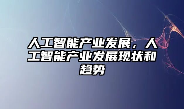 人工智能產業(yè)發(fā)展，人工智能產業(yè)發(fā)展現(xiàn)狀和趨勢