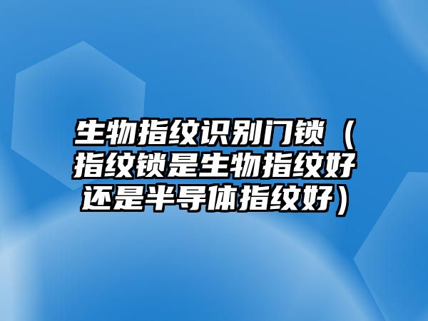 生物指紋識(shí)別門(mén)鎖（指紋鎖是生物指紋好還是半導(dǎo)體指紋好）