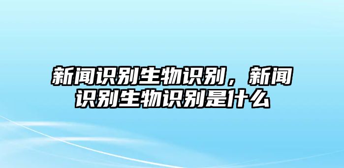 新聞識別生物識別，新聞識別生物識別是什么