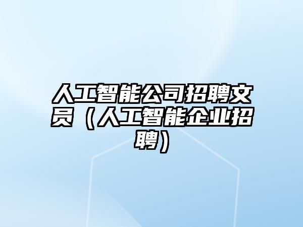 人工智能公司招聘文員（人工智能企業(yè)招聘）