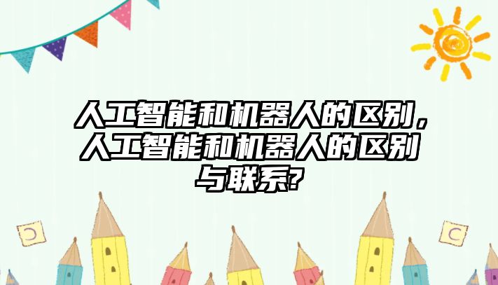 人工智能和機(jī)器人的區(qū)別，人工智能和機(jī)器人的區(qū)別與聯(lián)系?