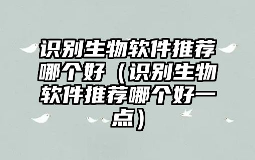 識(shí)別生物軟件推薦哪個(gè)好（識(shí)別生物軟件推薦哪個(gè)好一點(diǎn)）