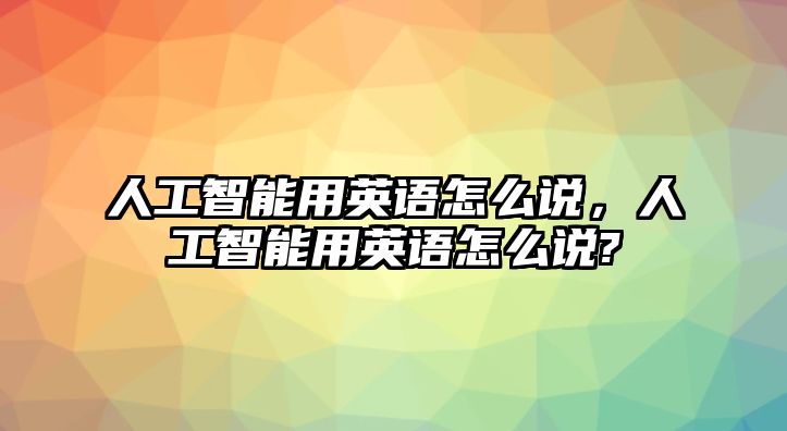 人工智能用英語怎么說，人工智能用英語怎么說?