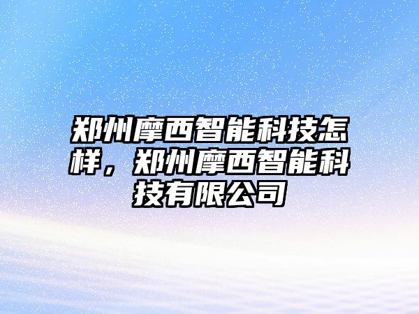 鄭州摩西智能科技怎樣，鄭州摩西智能科技有限公司